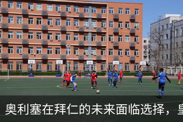 奥利塞在拜仁的未来面临选择，皇家马德里持续关注